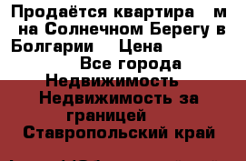 Продаётся квартира 60м2 на Солнечном Берегу в Болгарии  › Цена ­ 1 750 000 - Все города Недвижимость » Недвижимость за границей   . Ставропольский край